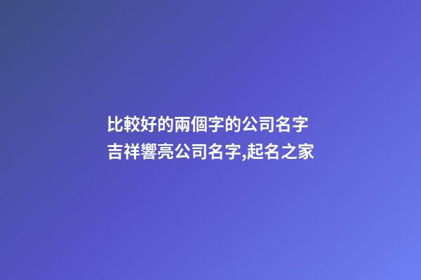 比較好的兩個字的公司名字 吉祥響亮公司名字,起名之家